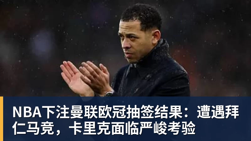 NBA下注曼联欧冠抽签结果：遭遇拜仁马竞，卡里克面临严峻考验