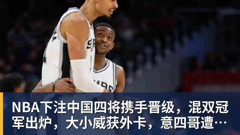 NBA下注中国四将携手晋级，混双冠军出炉，大小威获外卡，意四哥遭暴扫