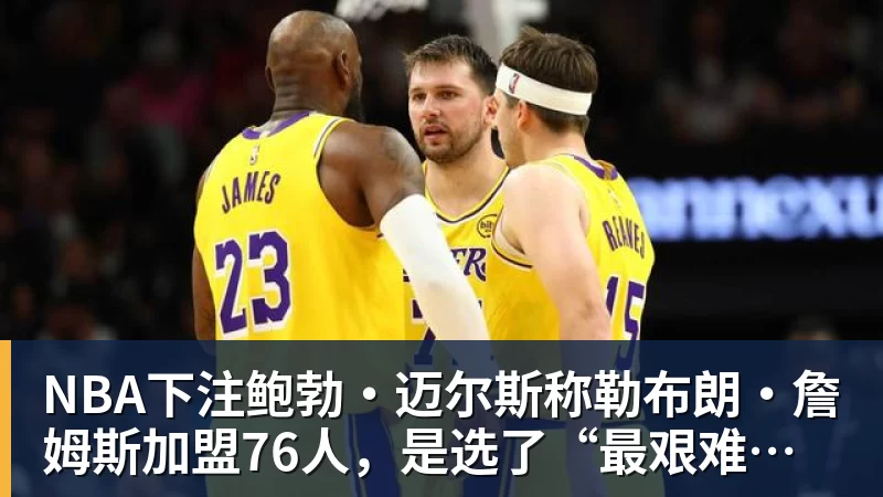 NBA下注鲍勃·迈尔斯称勒布朗·詹姆斯加盟76人，是选了“最艰难的道路”