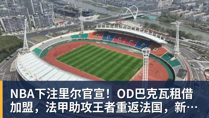 NBA下注里尔官宣！OD巴克瓦租借加盟，法甲助攻王者重返法国，新赛季冲击欧冠
