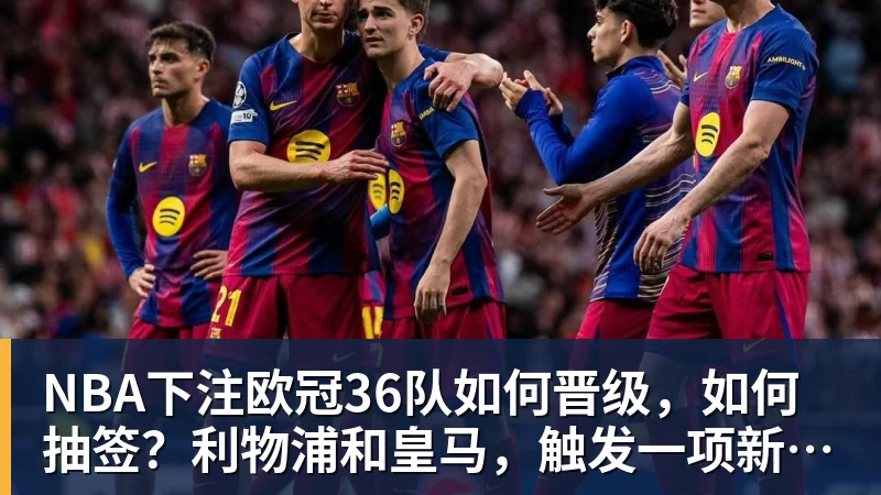 NBA下注欧冠36队如何晋级，如何抽签？利物浦和皇马，触发一项新规则