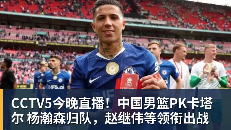 NBA下注CCTV5今晚直播！中国男篮PK卡塔尔 杨瀚森归队，赵继伟等领衔出战