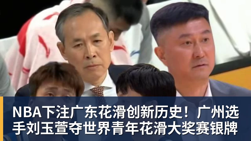 NBA下注广东花滑创新历史！广州选手刘玉萱夺世界青年花滑大奖赛银牌