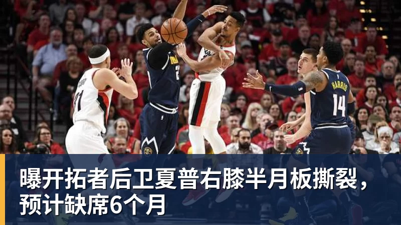 曝开拓者后卫夏普右膝半月板撕裂，预计缺席6个月