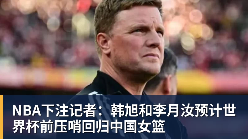 NBA下注记者：韩旭和李月汝预计世界杯前压哨回归中国女篮