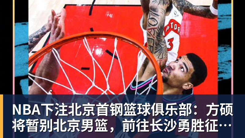 NBA下注北京首钢篮球俱乐部：方硕将暂别北京男篮，前往长沙勇胜征战NBL联赛