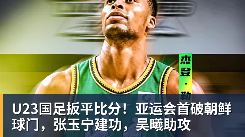 NBA下注U23国足扳平比分！亚运会首破朝鲜球门，张玉宁建功，吴曦助攻