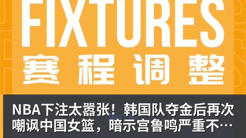 NBA下注太嚣张！韩国队夺金后再次嘲讽中国女篮，暗示宫鲁鸣严重不合格
