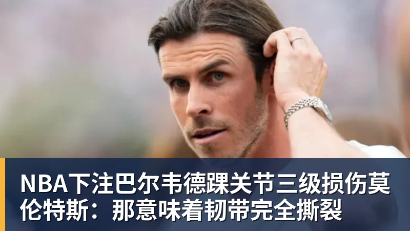 NBA下注巴尔韦德踝关节三级损伤莫伦特斯：那意味着韧带完全撕裂