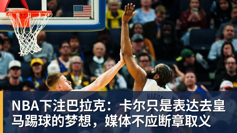 NBA下注巴拉克：卡尔只是表达去皇马踢球的梦想，媒体不应断章取义