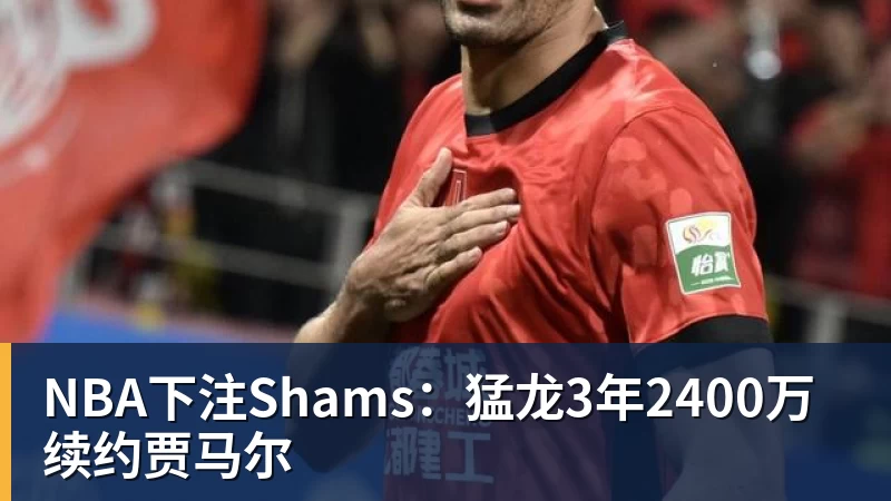 NBA下注Shams：猛龙3年2400万续约贾马尔
