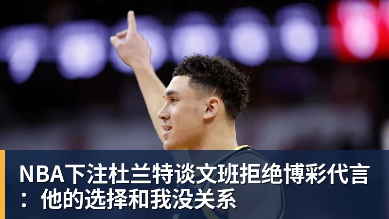 NBA下注杜兰特谈文班拒绝博彩代言：他的选择和我没关系