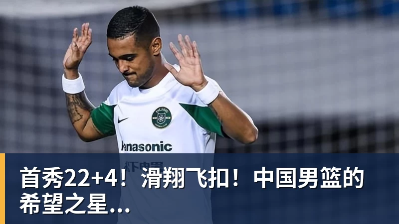 首秀22+4！滑翔飞扣！中国男篮的希望之星...