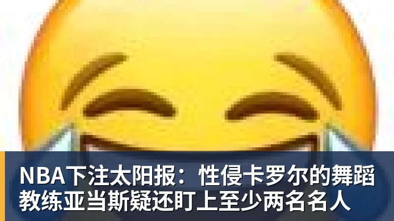 NBA下注太阳报：性侵卡罗尔的舞蹈教练亚当斯疑还盯上至少两名名人