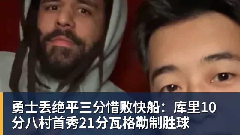 勇士丢绝平三分惜败快船：库里10分八村首秀21分瓦格勒制胜球
