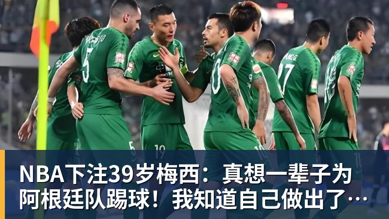 NBA下注39岁梅西：真想一辈子为阿根廷队踢球！我知道自己做出了正确的决定