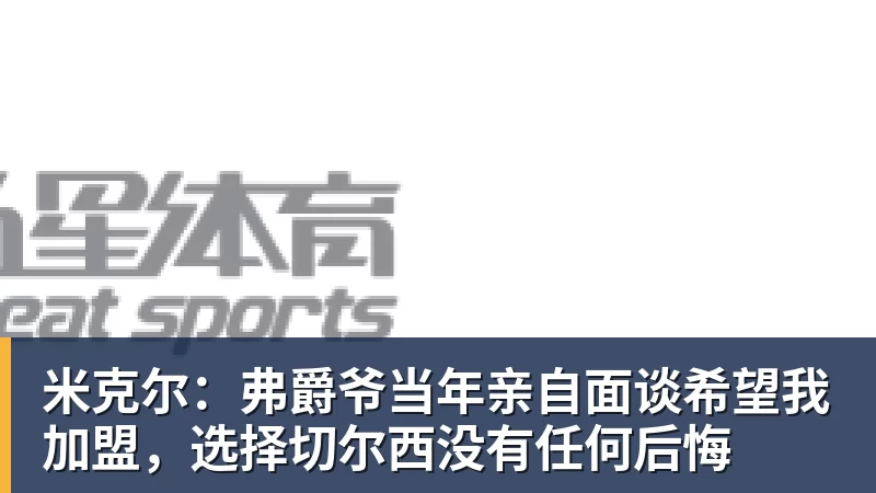 米克尔：弗爵爷当年亲自面谈希望我加盟，选择切尔西没有任何后悔