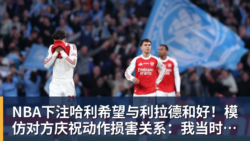 NBA下注哈利希望与利拉德和好！模仿对方庆祝动作损害关系：我当时太年轻