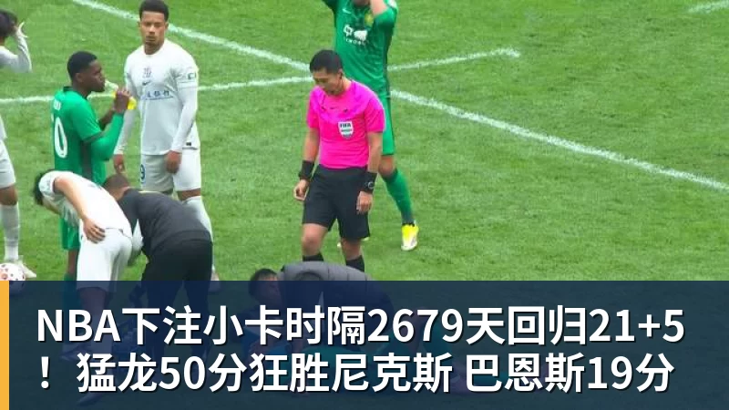 NBA下注小卡时隔2679天回归21+5！猛龙50分狂胜尼克斯 巴恩斯19分